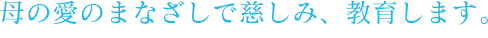 母の愛のまなざしで慈しみ、教育します。