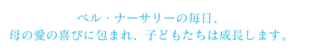 ベル・ナーサリーの毎日、母の愛の喜びに包まれ、子どもたちは成長します。
